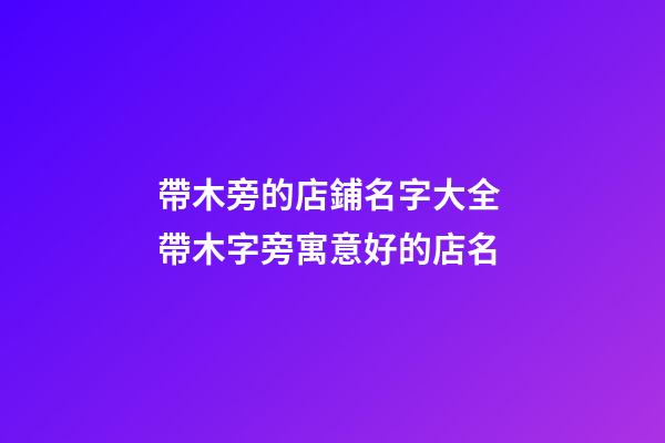 帶木旁的店鋪名字大全 帶木字旁寓意好的店名-第1張-店鋪起名-玄機派